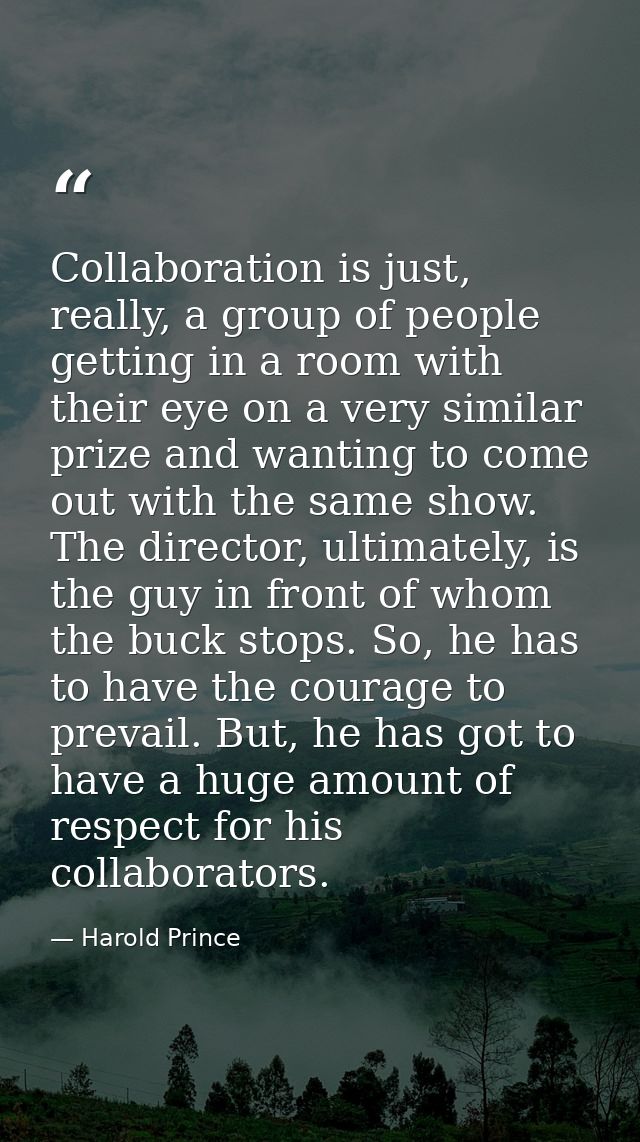 Collaboration is just, really, a group of people getting in a room with their eye on a very similar prize and wanting to — Harold Prince