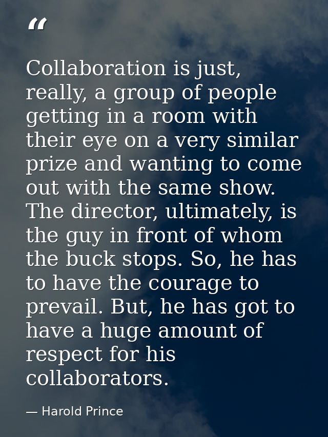 Collaboration is just, really, a group of people getting in a room with their eye on a very similar prize and wanting to — Harold Prince