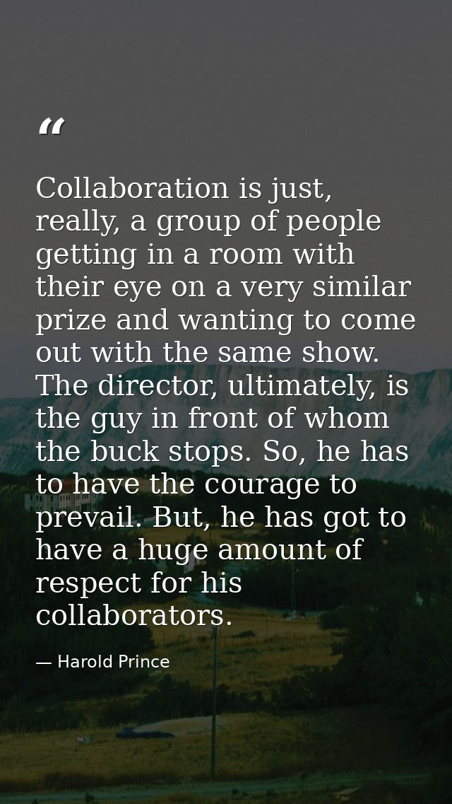 Collaboration is just, really, a group of people getting in a room with their eye on a very similar prize and wanting to — Harold Prince