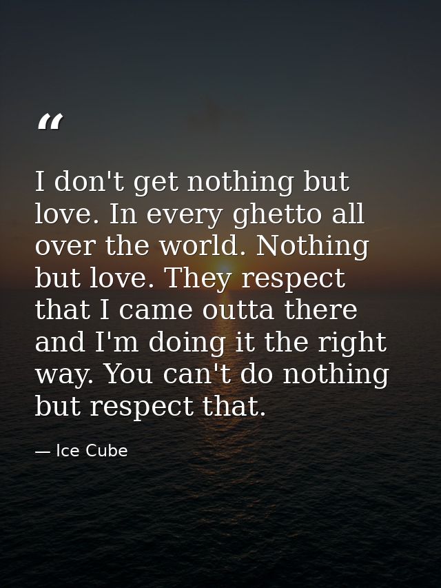 I don't get nothing but love. In every ghetto all over the world. Nothing but love. They respect that I came outta there — Ice Cube