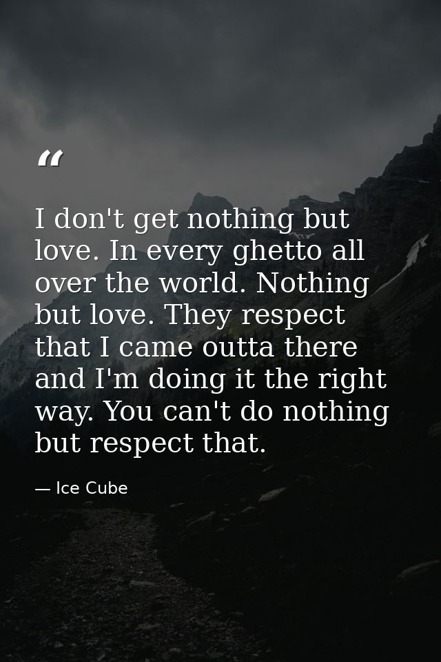 I don't get nothing but love. In every ghetto all over the world. Nothing but love. They respect that I came outta there — Ice Cube