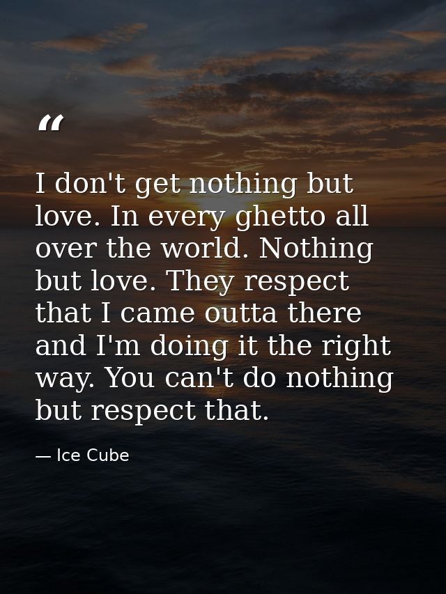 I don't get nothing but love. In every ghetto all over the world. Nothing but love. They respect that I came outta there — Ice Cube