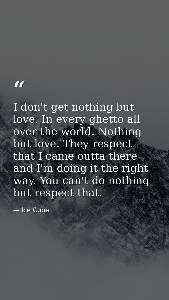 I don't get nothing but love. In every ghetto all over the world. Nothing but love. They respect that I came outta there — Ice Cube