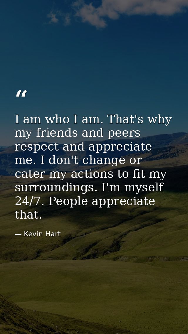 I am who I am. That's why my friends and peers respect and appreciate me. I don't change or cater my actions to fit my s — Kevin Hart