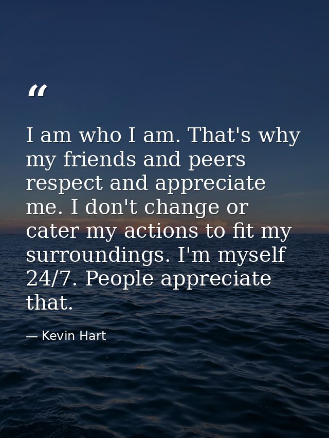 I am who I am. That's why my friends and peers respect and appreciate me. I don't change or cater my actions to fit my s — Kevin Hart