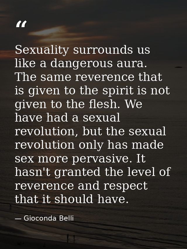 Sexuality surrounds us like a dangerous aura. The same reverence that is given to the spirit is not given to the flesh.  — Gioconda Belli