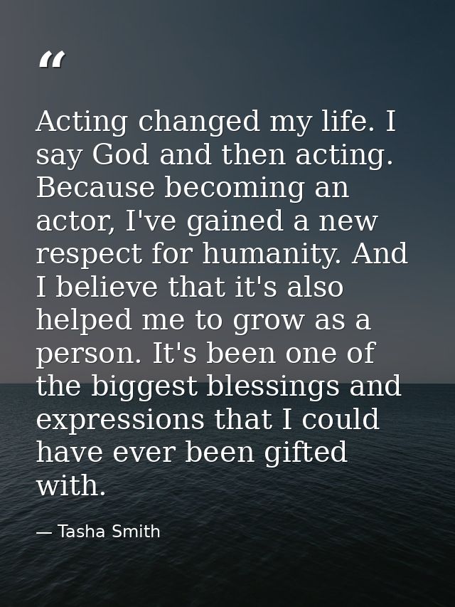 Acting changed my life. I say God and then acting. Because becoming an actor, I've gained a new respect for humanity. An — Tasha Smith