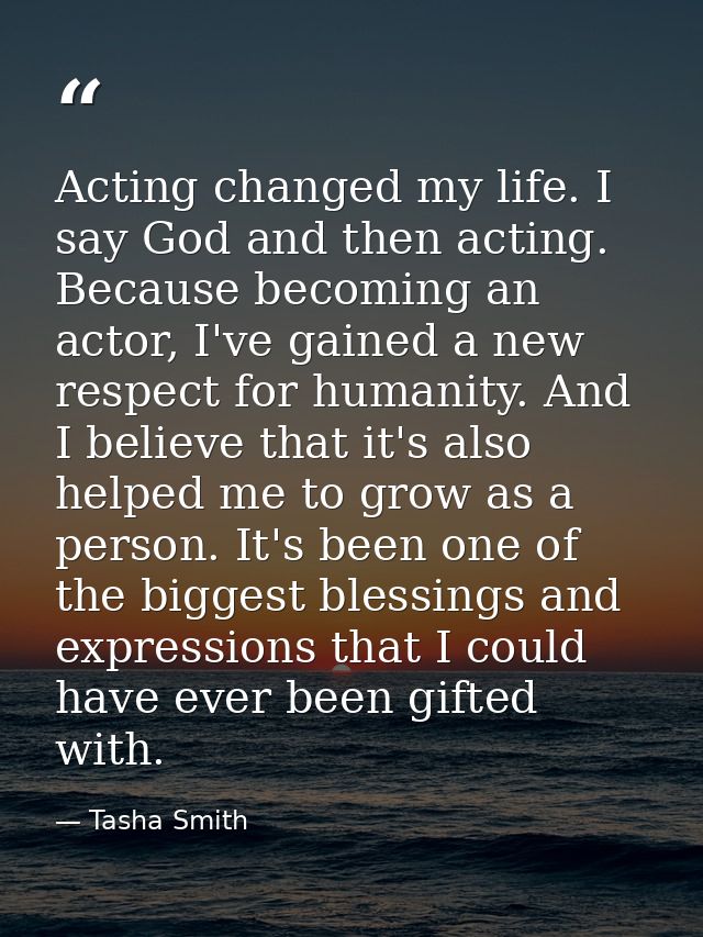 Acting changed my life. I say God and then acting. Because becoming an actor, I've gained a new respect for humanity. An — Tasha Smith