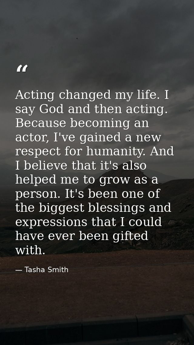 Acting changed my life. I say God and then acting. Because becoming an actor, I've gained a new respect for humanity. An — Tasha Smith