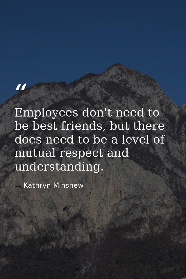 Employees don't need to be best friends, but there does need to be a level of mutual respect and understanding. — Kathryn Minshew