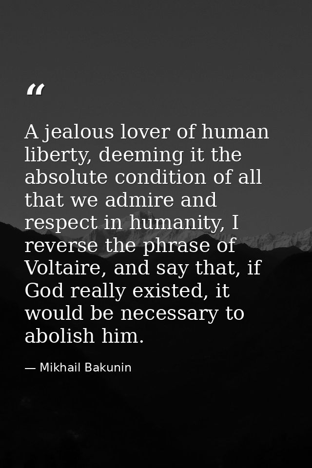 A jealous lover of human liberty, deeming it the absolute condition of all that we admire and respect in humanity, I rev — Mikhail Bakunin