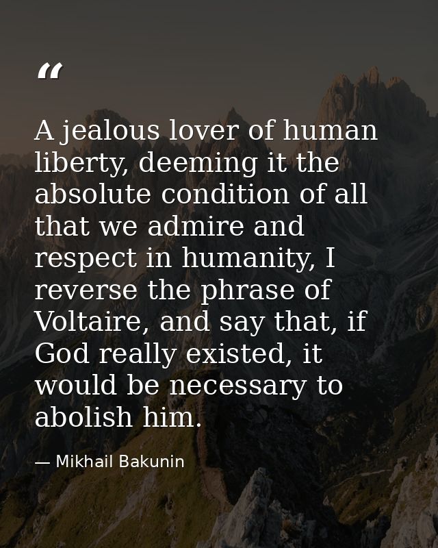 A jealous lover of human liberty, deeming it the absolute condition of all that we admire and respect in humanity, I rev — Mikhail Bakunin