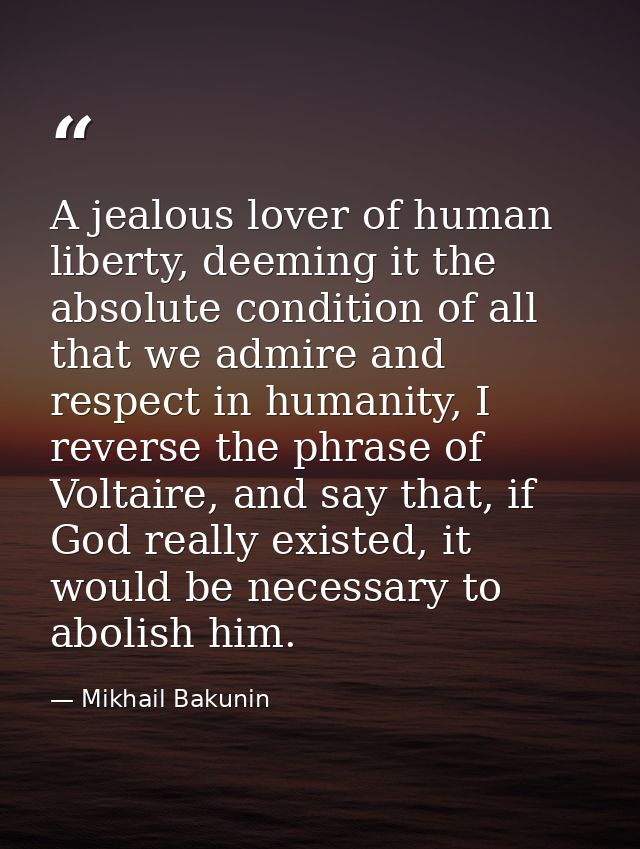 A jealous lover of human liberty, deeming it the absolute condition of all that we admire and respect in humanity, I rev — Mikhail Bakunin