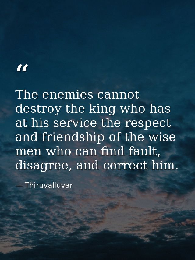 The enemies cannot destroy the king who has at his service the respect and friendship of the wise men who can find fault — Thiruvalluvar