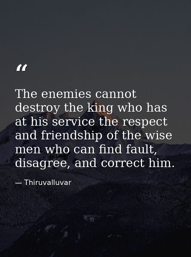The enemies cannot destroy the king who has at his service the respect and friendship of the wise men who can find fault — Thiruvalluvar