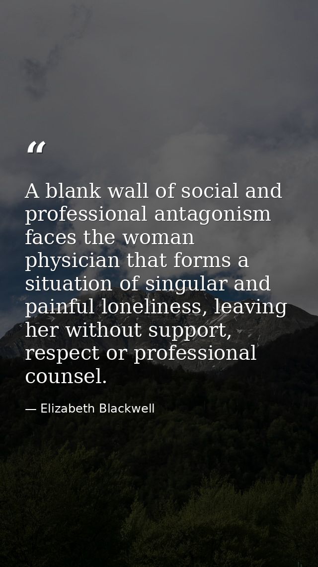 A blank wall of social and professional antagonism faces the woman physician that forms a situation of singular and pain — Elizabeth Blackwell