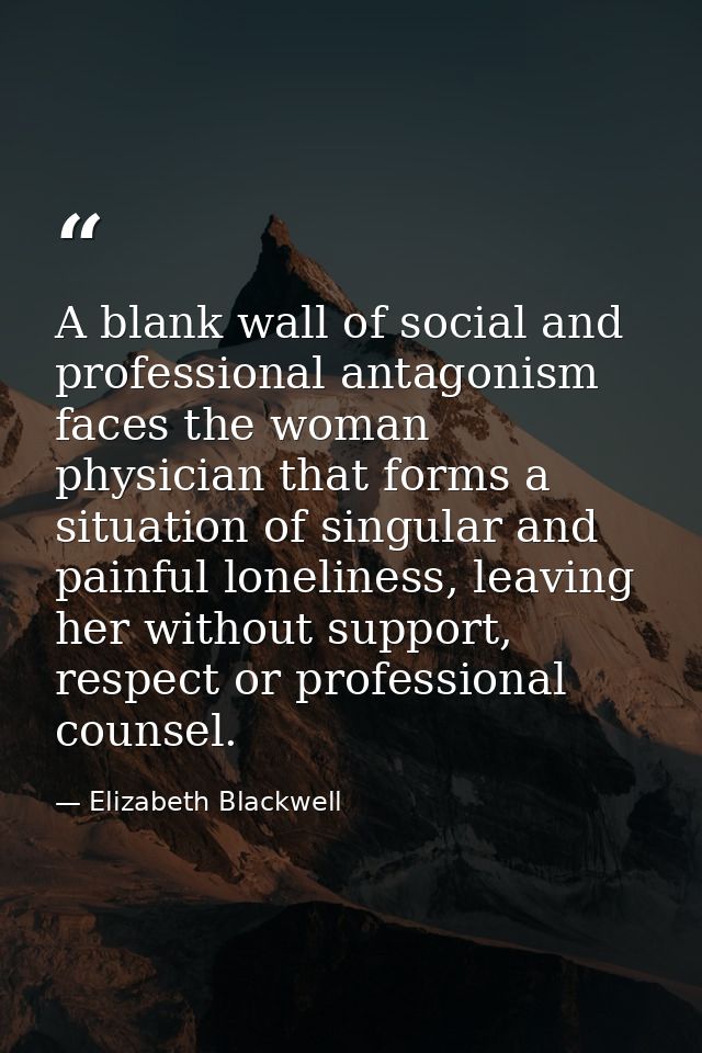 A blank wall of social and professional antagonism faces the woman physician that forms a situation of singular and pain — Elizabeth Blackwell