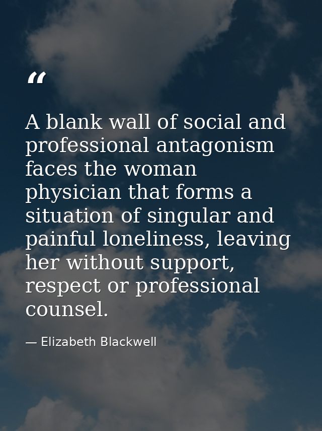 A blank wall of social and professional antagonism faces the woman physician that forms a situation of singular and pain — Elizabeth Blackwell