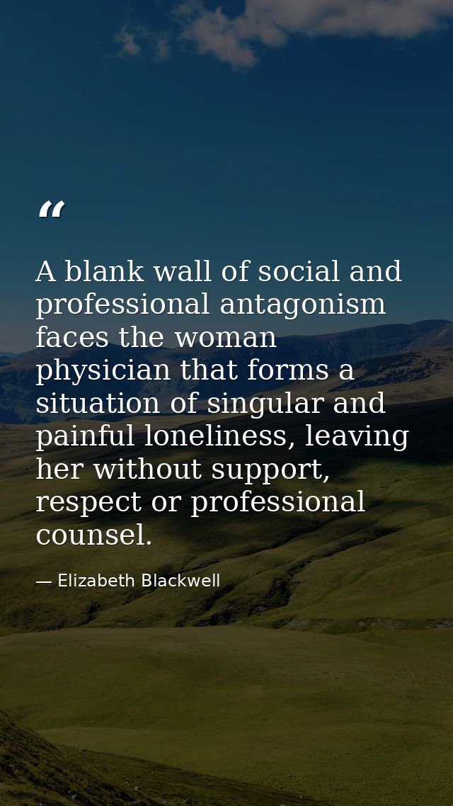 A blank wall of social and professional antagonism faces the woman physician that forms a situation of singular and pain — Elizabeth Blackwell