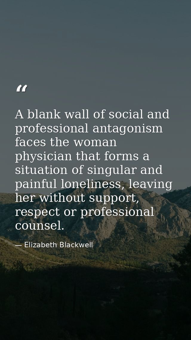 A blank wall of social and professional antagonism faces the woman physician that forms a situation of singular and pain — Elizabeth Blackwell