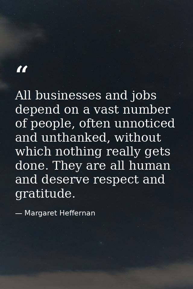 All businesses and jobs depend on a vast number of people, often unnoticed and unthanked, without which nothing really g — Margaret Heffernan