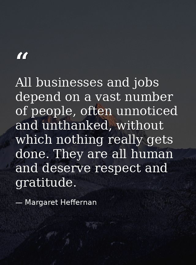 All businesses and jobs depend on a vast number of people, often unnoticed and unthanked, without which nothing really g — Margaret Heffernan