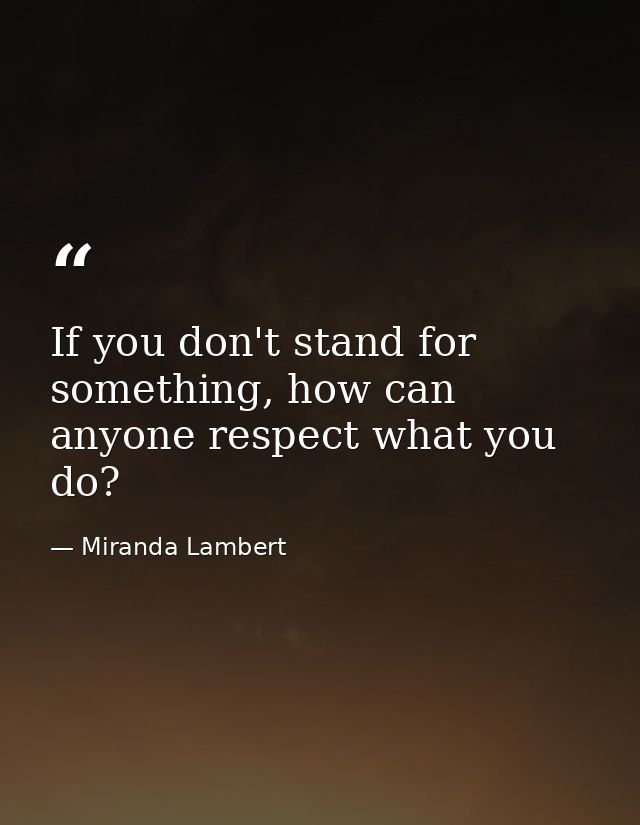 If you don't stand for something, how can anyone respect what you do? — Miranda Lambert