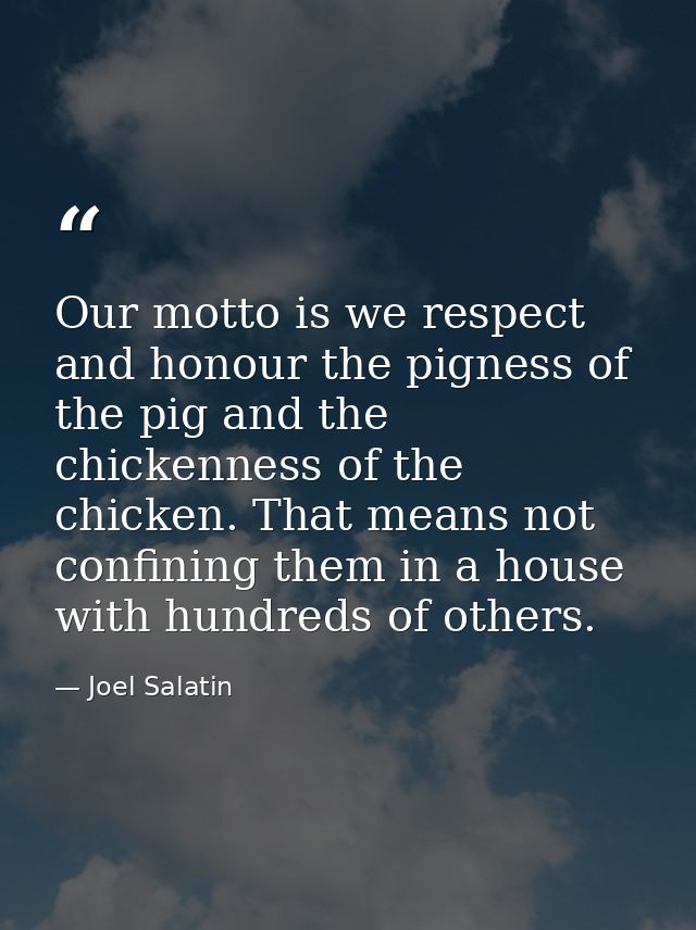 Our motto is we respect and honour the pigness of the pig and the chickenness of the chicken. That means not confining t — Joel Salatin