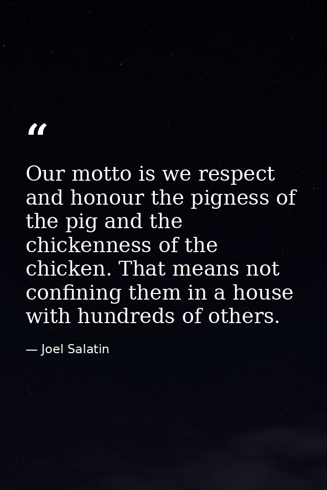 Our motto is we respect and honour the pigness of the pig and the chickenness of the chicken. That means not confining t — Joel Salatin