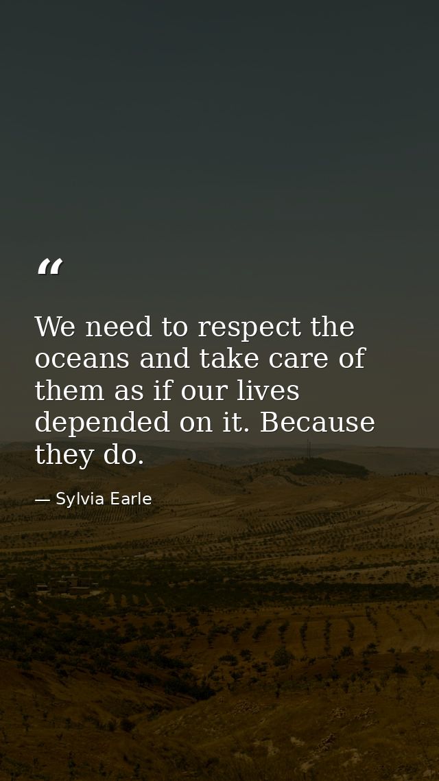 We need to respect the oceans and take care of them as if our lives depended on it. Because they do. — Sylvia Earle
