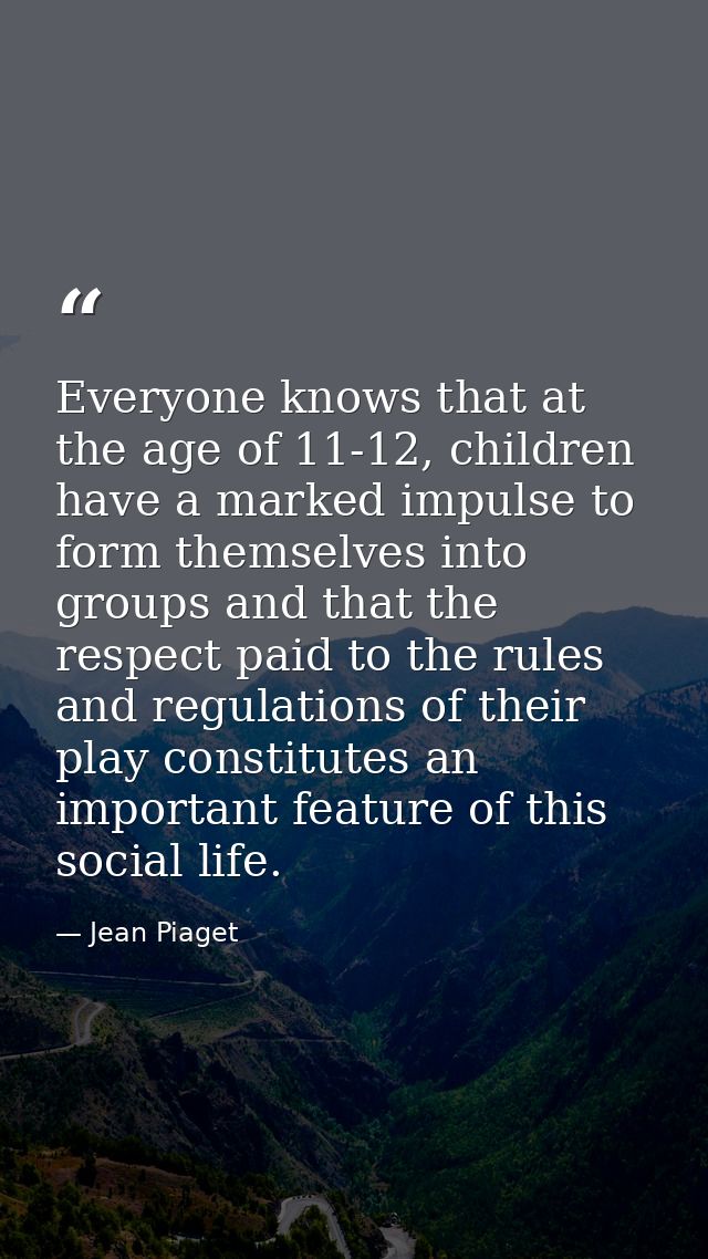 Everyone knows that at the age of 11-12, children have a marked impulse to form themselves into groups and that the resp — Jean Piaget