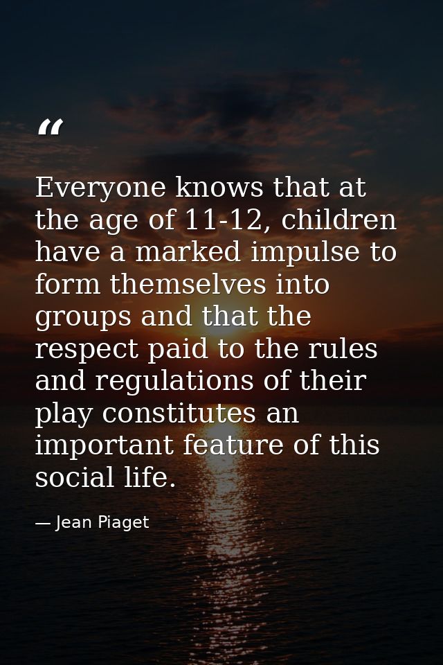 Everyone knows that at the age of 11-12, children have a marked impulse to form themselves into groups and that the resp — Jean Piaget