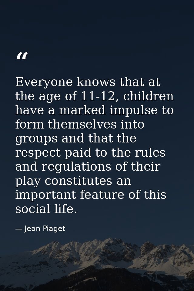 Everyone knows that at the age of 11-12, children have a marked impulse to form themselves into groups and that the resp — Jean Piaget