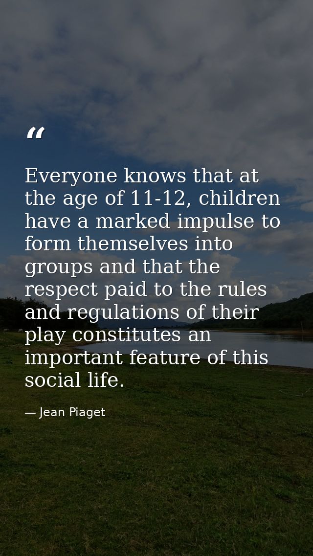 Everyone knows that at the age of 11-12, children have a marked impulse to form themselves into groups and that the resp — Jean Piaget