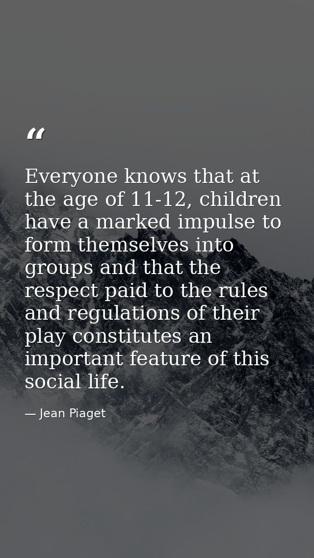 Everyone knows that at the age of 11-12, children have a marked impulse to form themselves into groups and that the resp — Jean Piaget