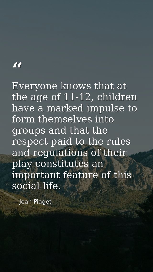 Everyone knows that at the age of 11-12, children have a marked impulse to form themselves into groups and that the resp — Jean Piaget