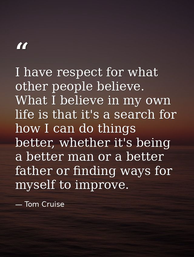 I have respect for what other people believe. What I believe in my own life is that it's a search for how I can do thing — Tom Cruise