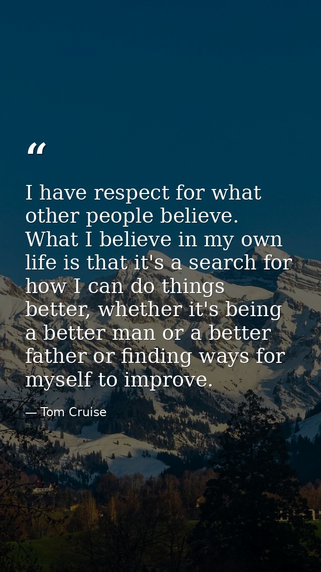 I have respect for what other people believe. What I believe in my own life is that it's a search for how I can do thing — Tom Cruise