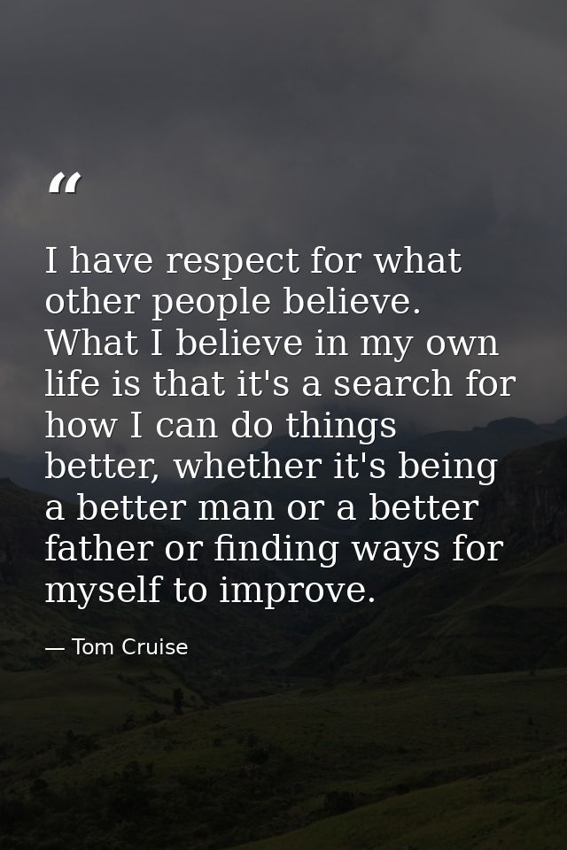 I have respect for what other people believe. What I believe in my own life is that it's a search for how I can do thing — Tom Cruise