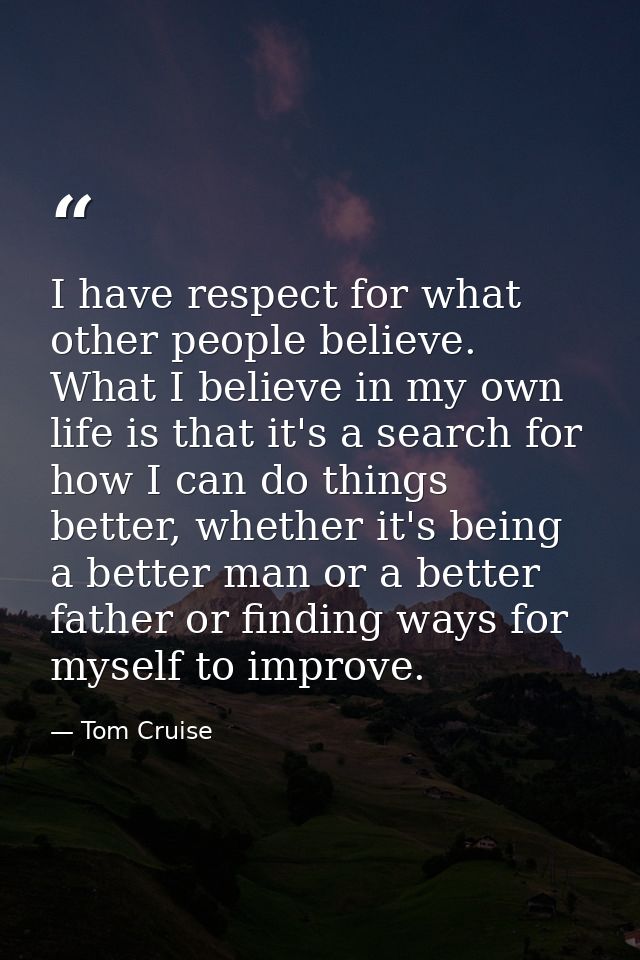 I have respect for what other people believe. What I believe in my own life is that it's a search for how I can do thing — Tom Cruise