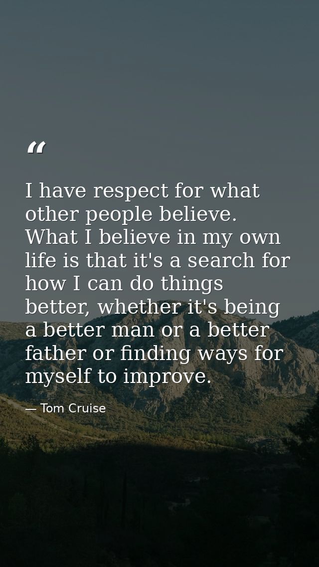 I have respect for what other people believe. What I believe in my own life is that it's a search for how I can do thing — Tom Cruise