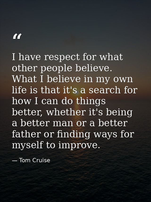 I have respect for what other people believe. What I believe in my own life is that it's a search for how I can do thing — Tom Cruise