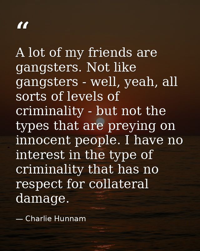 A lot of my friends are gangsters. Not like gangsters - well, yeah, all sorts of levels of criminality - but not the typ — Charlie Hunnam