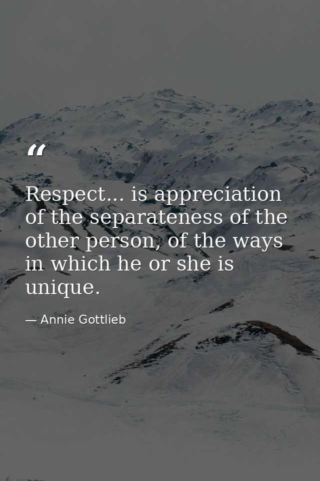 Respect... is appreciation of the separateness of the other person, of the ways in which he or she is unique. — Annie Gottlieb
