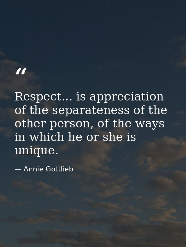 Respect... is appreciation of the separateness of the other person, of the ways in which he or she is unique. — Annie Gottlieb