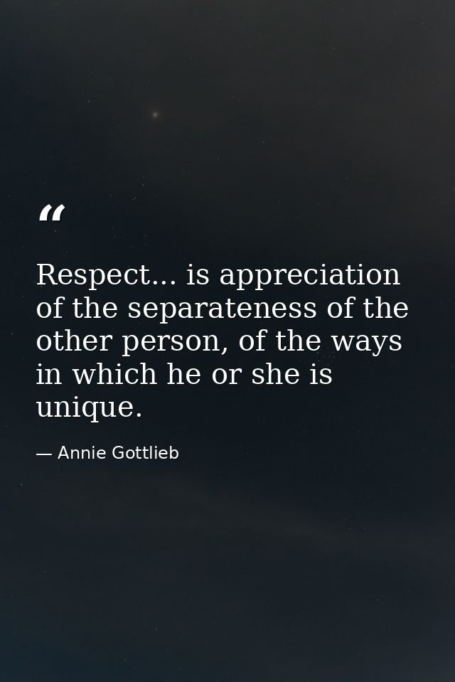 Respect... is appreciation of the separateness of the other person, of the ways in which he or she is unique. — Annie Gottlieb