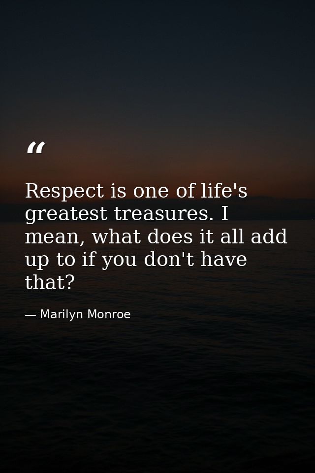 Respect is one of life's greatest treasures. I mean, what does it all add up to if you don't have that? — Marilyn Monroe