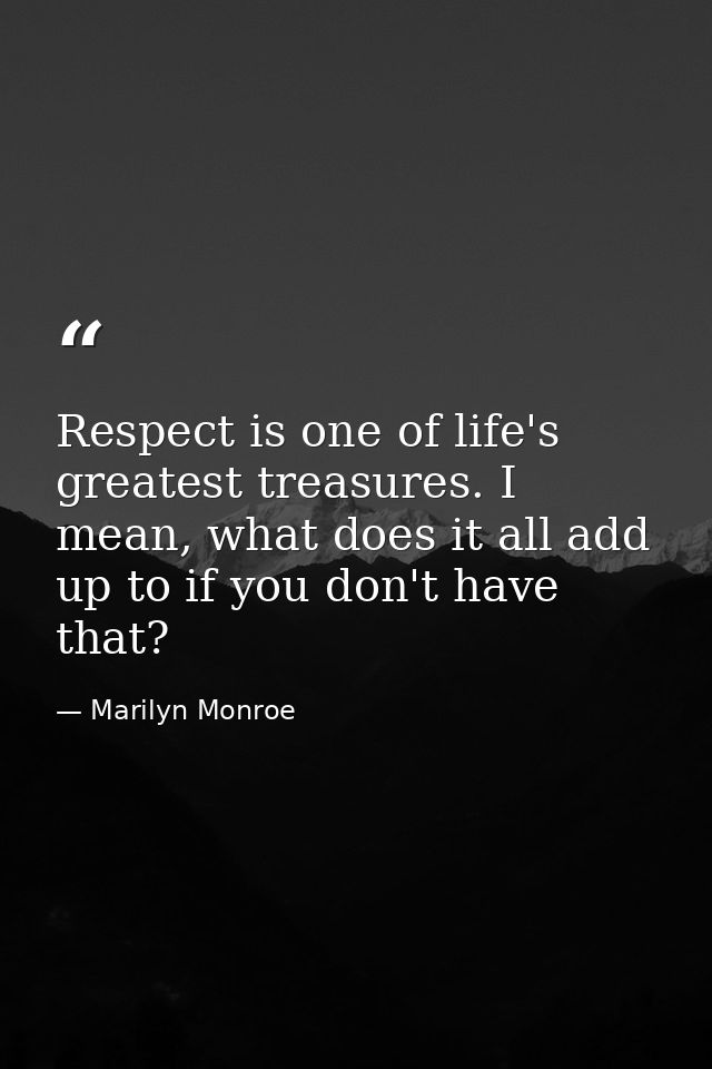 Respect is one of life's greatest treasures. I mean, what does it all add up to if you don't have that? — Marilyn Monroe