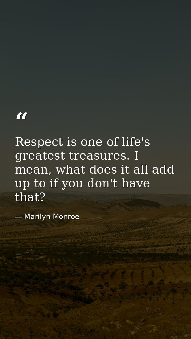 Respect is one of life's greatest treasures. I mean, what does it all add up to if you don't have that? — Marilyn Monroe