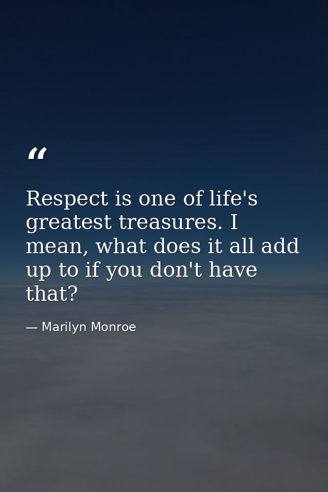 Respect is one of life's greatest treasures. I mean, what does it all add up to if you don't have that? — Marilyn Monroe